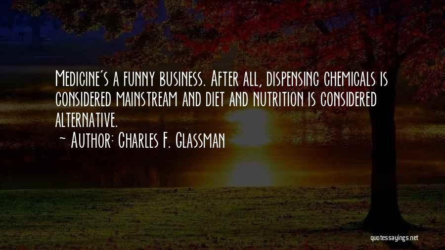 Charles F. Glassman Quotes: Medicine's A Funny Business. After All, Dispensing Chemicals Is Considered Mainstream And Diet And Nutrition Is Considered Alternative.