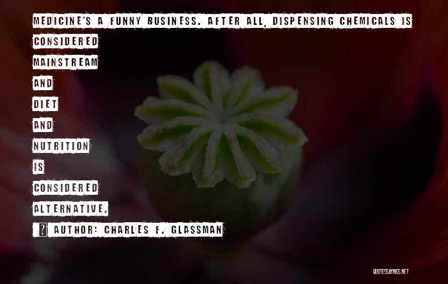 Charles F. Glassman Quotes: Medicine's A Funny Business. After All, Dispensing Chemicals Is Considered Mainstream And Diet And Nutrition Is Considered Alternative.