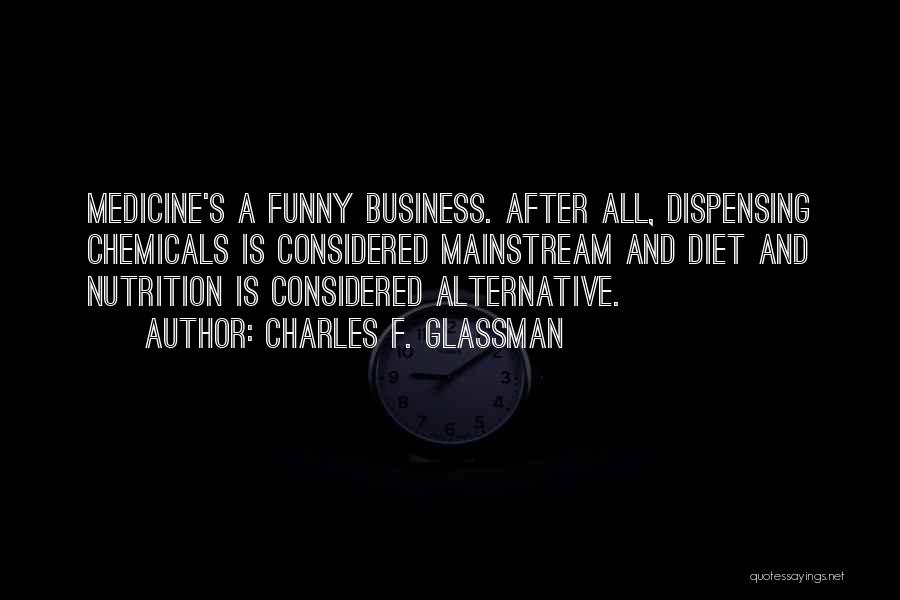 Charles F. Glassman Quotes: Medicine's A Funny Business. After All, Dispensing Chemicals Is Considered Mainstream And Diet And Nutrition Is Considered Alternative.