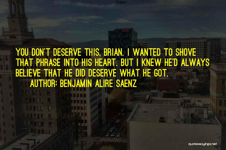 Benjamin Alire Saenz Quotes: You Don't Deserve This, Brian. I Wanted To Shove That Phrase Into His Heart. But I Knew He'd Always Believe