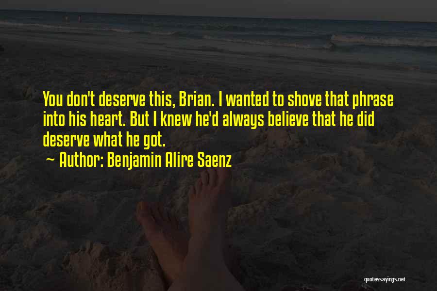 Benjamin Alire Saenz Quotes: You Don't Deserve This, Brian. I Wanted To Shove That Phrase Into His Heart. But I Knew He'd Always Believe