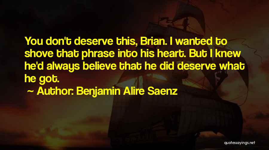 Benjamin Alire Saenz Quotes: You Don't Deserve This, Brian. I Wanted To Shove That Phrase Into His Heart. But I Knew He'd Always Believe