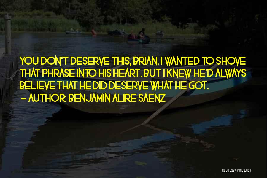 Benjamin Alire Saenz Quotes: You Don't Deserve This, Brian. I Wanted To Shove That Phrase Into His Heart. But I Knew He'd Always Believe