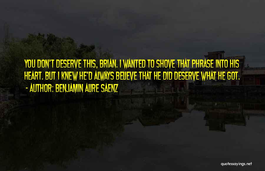 Benjamin Alire Saenz Quotes: You Don't Deserve This, Brian. I Wanted To Shove That Phrase Into His Heart. But I Knew He'd Always Believe