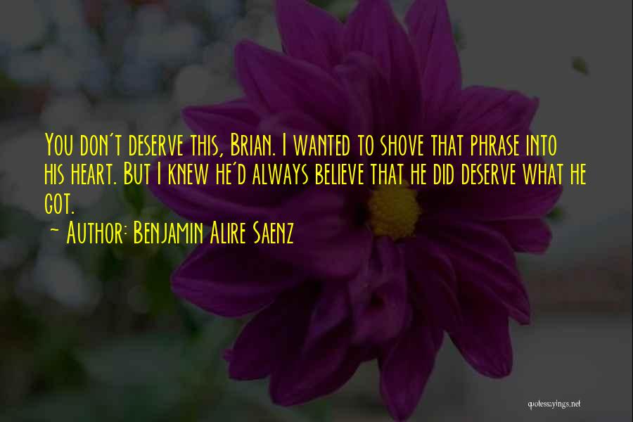 Benjamin Alire Saenz Quotes: You Don't Deserve This, Brian. I Wanted To Shove That Phrase Into His Heart. But I Knew He'd Always Believe