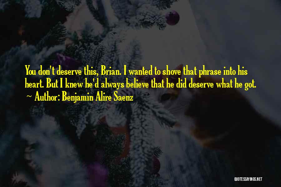 Benjamin Alire Saenz Quotes: You Don't Deserve This, Brian. I Wanted To Shove That Phrase Into His Heart. But I Knew He'd Always Believe