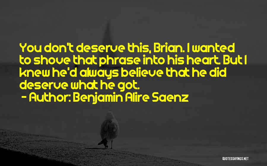 Benjamin Alire Saenz Quotes: You Don't Deserve This, Brian. I Wanted To Shove That Phrase Into His Heart. But I Knew He'd Always Believe