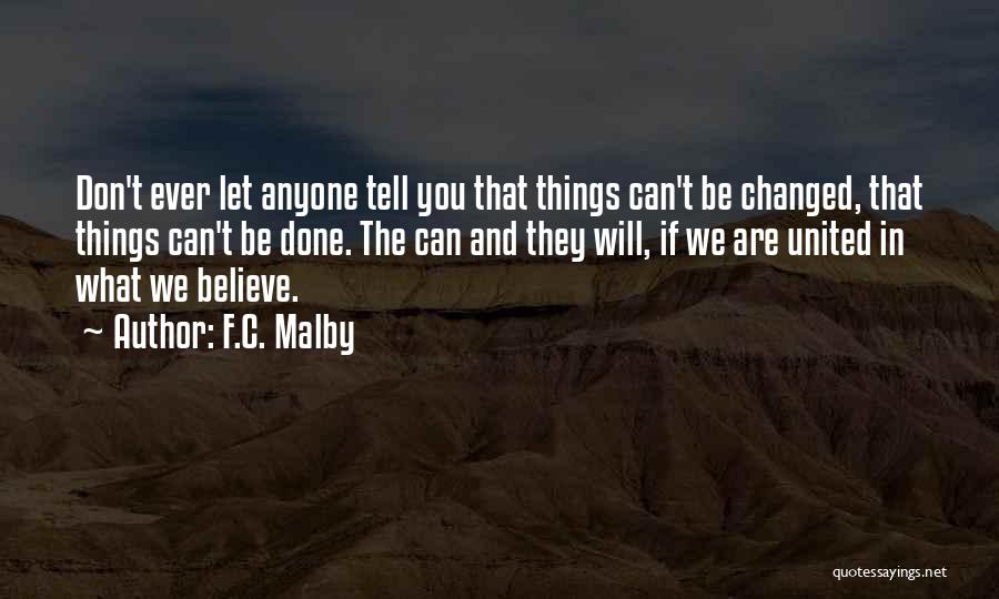 F.C. Malby Quotes: Don't Ever Let Anyone Tell You That Things Can't Be Changed, That Things Can't Be Done. The Can And They