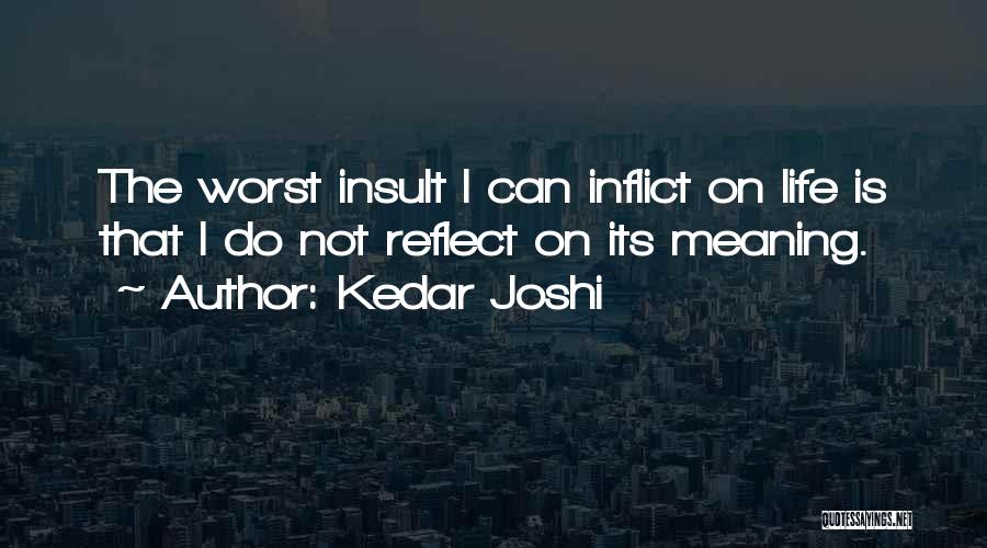 Kedar Joshi Quotes: The Worst Insult I Can Inflict On Life Is That I Do Not Reflect On Its Meaning.