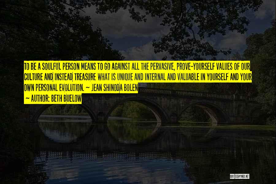 Beth Buelow Quotes: To Be A Soulful Person Means To Go Against All The Pervasive, Prove-yourself Values Of Our Culture And Instead Treasure