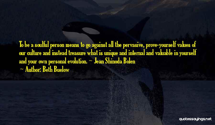 Beth Buelow Quotes: To Be A Soulful Person Means To Go Against All The Pervasive, Prove-yourself Values Of Our Culture And Instead Treasure