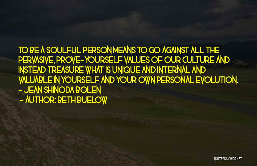 Beth Buelow Quotes: To Be A Soulful Person Means To Go Against All The Pervasive, Prove-yourself Values Of Our Culture And Instead Treasure