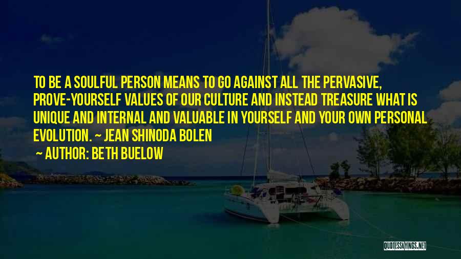 Beth Buelow Quotes: To Be A Soulful Person Means To Go Against All The Pervasive, Prove-yourself Values Of Our Culture And Instead Treasure
