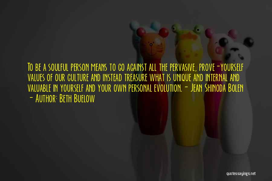 Beth Buelow Quotes: To Be A Soulful Person Means To Go Against All The Pervasive, Prove-yourself Values Of Our Culture And Instead Treasure