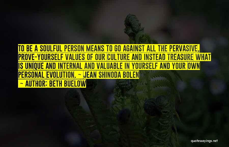 Beth Buelow Quotes: To Be A Soulful Person Means To Go Against All The Pervasive, Prove-yourself Values Of Our Culture And Instead Treasure