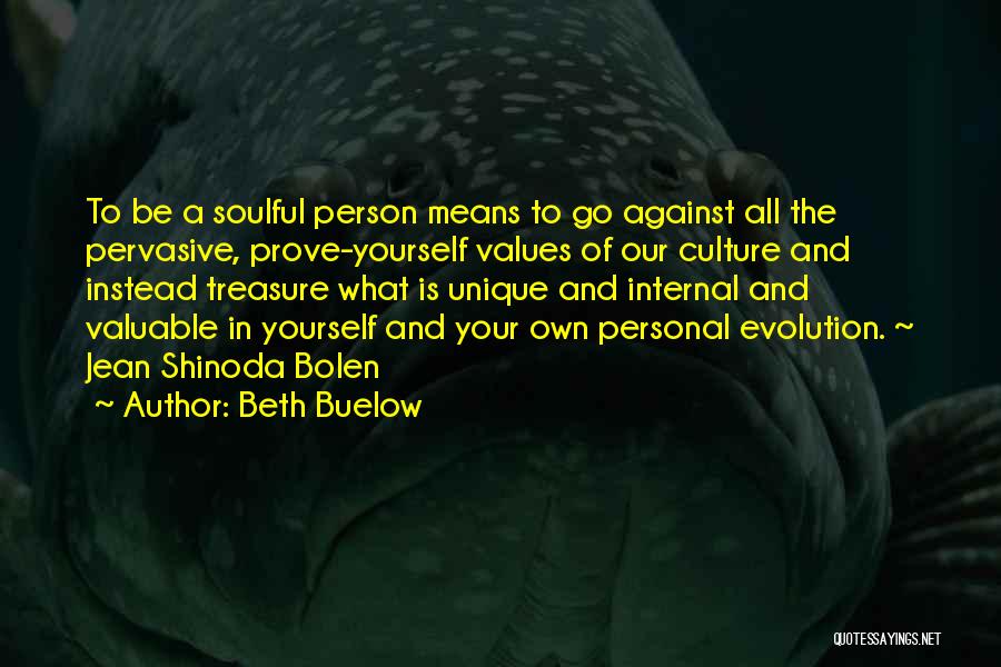 Beth Buelow Quotes: To Be A Soulful Person Means To Go Against All The Pervasive, Prove-yourself Values Of Our Culture And Instead Treasure