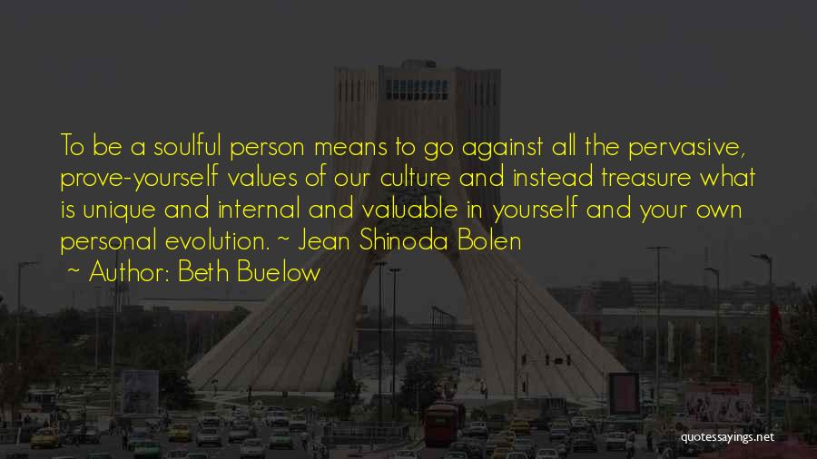 Beth Buelow Quotes: To Be A Soulful Person Means To Go Against All The Pervasive, Prove-yourself Values Of Our Culture And Instead Treasure