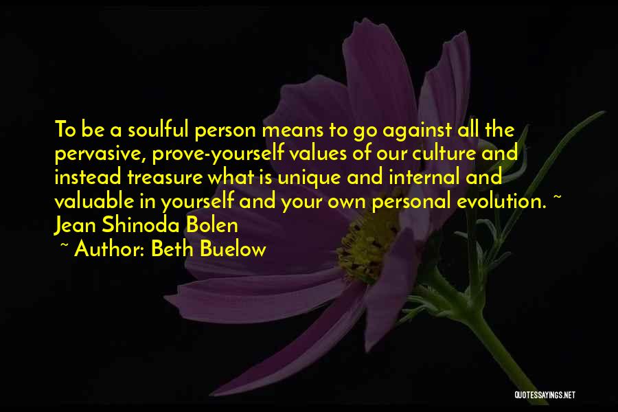 Beth Buelow Quotes: To Be A Soulful Person Means To Go Against All The Pervasive, Prove-yourself Values Of Our Culture And Instead Treasure