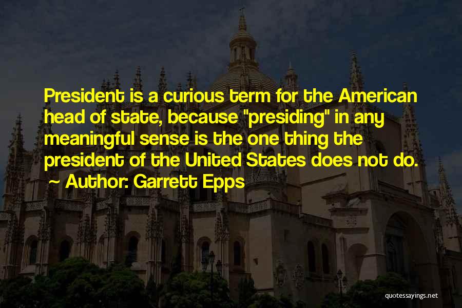 Garrett Epps Quotes: President Is A Curious Term For The American Head Of State, Because Presiding In Any Meaningful Sense Is The One