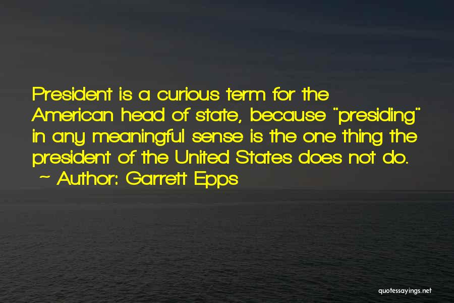 Garrett Epps Quotes: President Is A Curious Term For The American Head Of State, Because Presiding In Any Meaningful Sense Is The One