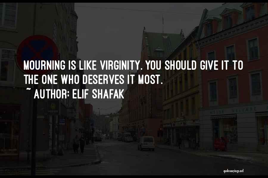 Elif Shafak Quotes: Mourning Is Like Virginity. You Should Give It To The One Who Deserves It Most.