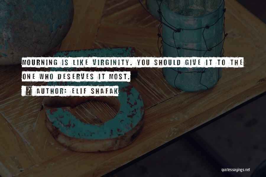 Elif Shafak Quotes: Mourning Is Like Virginity. You Should Give It To The One Who Deserves It Most.