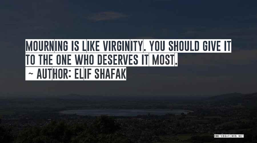 Elif Shafak Quotes: Mourning Is Like Virginity. You Should Give It To The One Who Deserves It Most.