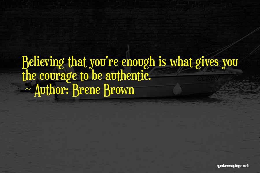 Brene Brown Quotes: Believing That You're Enough Is What Gives You The Courage To Be Authentic.