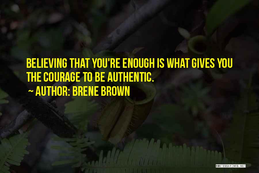 Brene Brown Quotes: Believing That You're Enough Is What Gives You The Courage To Be Authentic.