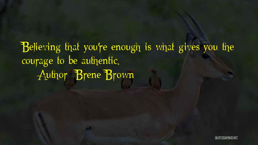 Brene Brown Quotes: Believing That You're Enough Is What Gives You The Courage To Be Authentic.