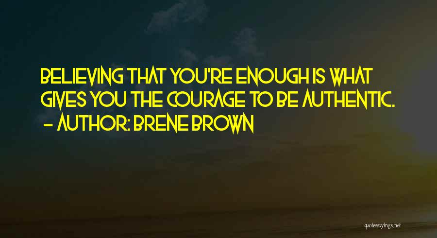 Brene Brown Quotes: Believing That You're Enough Is What Gives You The Courage To Be Authentic.
