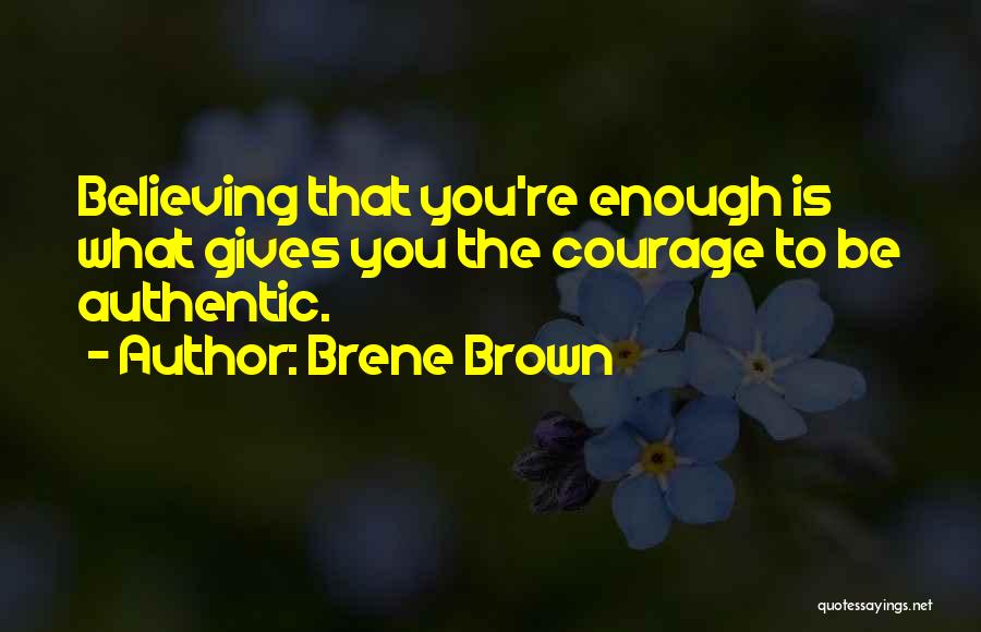 Brene Brown Quotes: Believing That You're Enough Is What Gives You The Courage To Be Authentic.