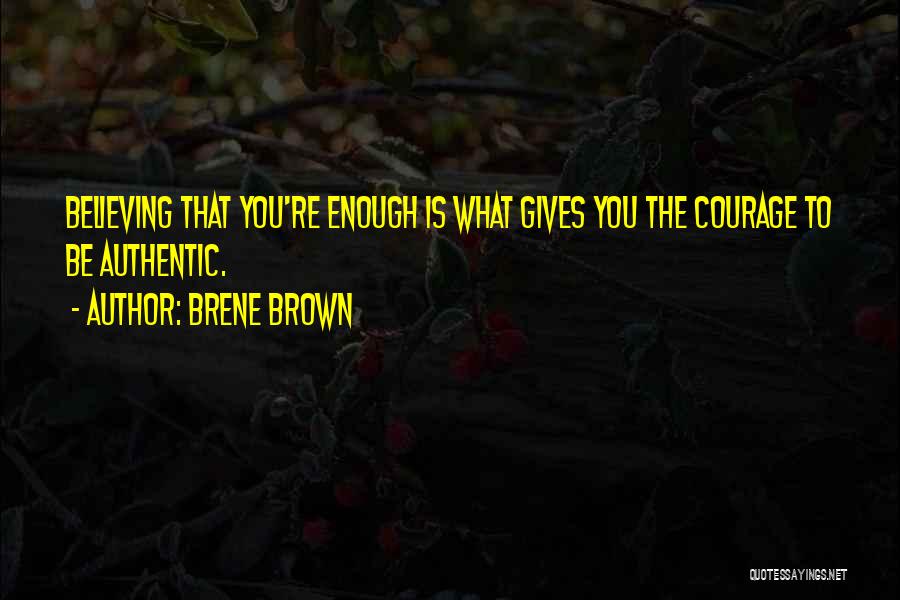 Brene Brown Quotes: Believing That You're Enough Is What Gives You The Courage To Be Authentic.