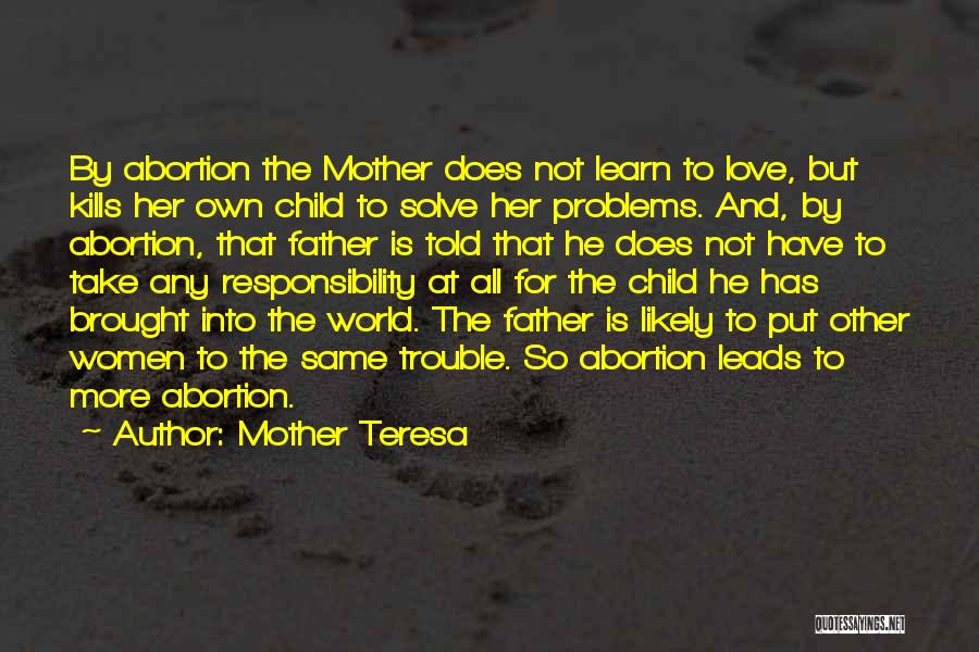 Mother Teresa Quotes: By Abortion The Mother Does Not Learn To Love, But Kills Her Own Child To Solve Her Problems. And, By