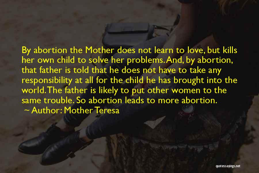 Mother Teresa Quotes: By Abortion The Mother Does Not Learn To Love, But Kills Her Own Child To Solve Her Problems. And, By