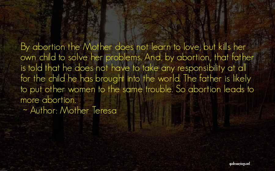 Mother Teresa Quotes: By Abortion The Mother Does Not Learn To Love, But Kills Her Own Child To Solve Her Problems. And, By
