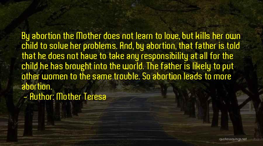 Mother Teresa Quotes: By Abortion The Mother Does Not Learn To Love, But Kills Her Own Child To Solve Her Problems. And, By