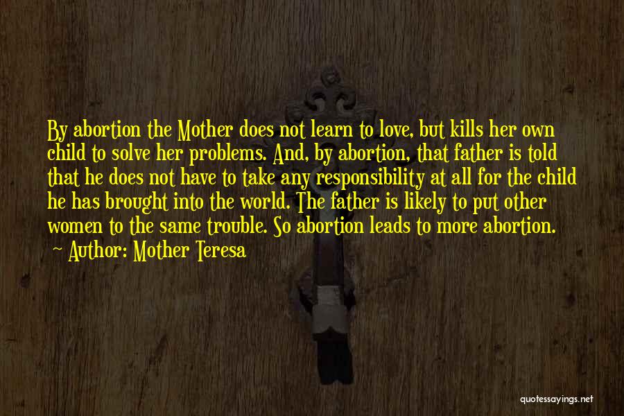 Mother Teresa Quotes: By Abortion The Mother Does Not Learn To Love, But Kills Her Own Child To Solve Her Problems. And, By