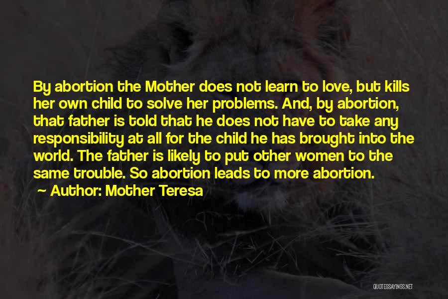 Mother Teresa Quotes: By Abortion The Mother Does Not Learn To Love, But Kills Her Own Child To Solve Her Problems. And, By