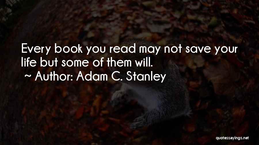 Adam C. Stanley Quotes: Every Book You Read May Not Save Your Life But Some Of Them Will.