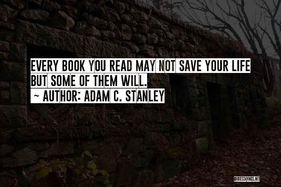 Adam C. Stanley Quotes: Every Book You Read May Not Save Your Life But Some Of Them Will.