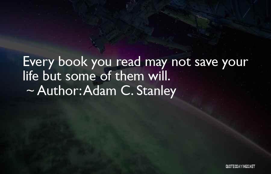 Adam C. Stanley Quotes: Every Book You Read May Not Save Your Life But Some Of Them Will.