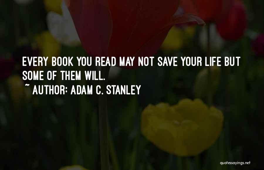 Adam C. Stanley Quotes: Every Book You Read May Not Save Your Life But Some Of Them Will.