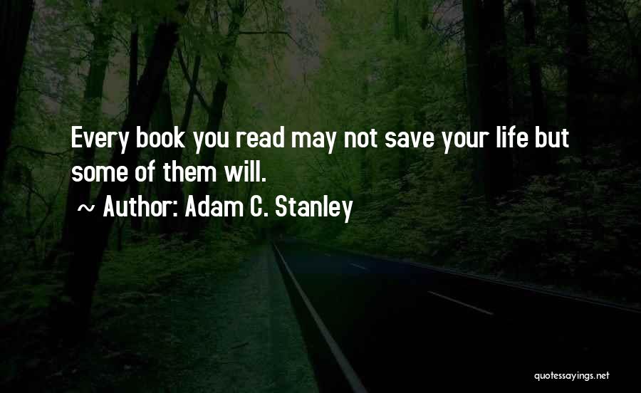 Adam C. Stanley Quotes: Every Book You Read May Not Save Your Life But Some Of Them Will.