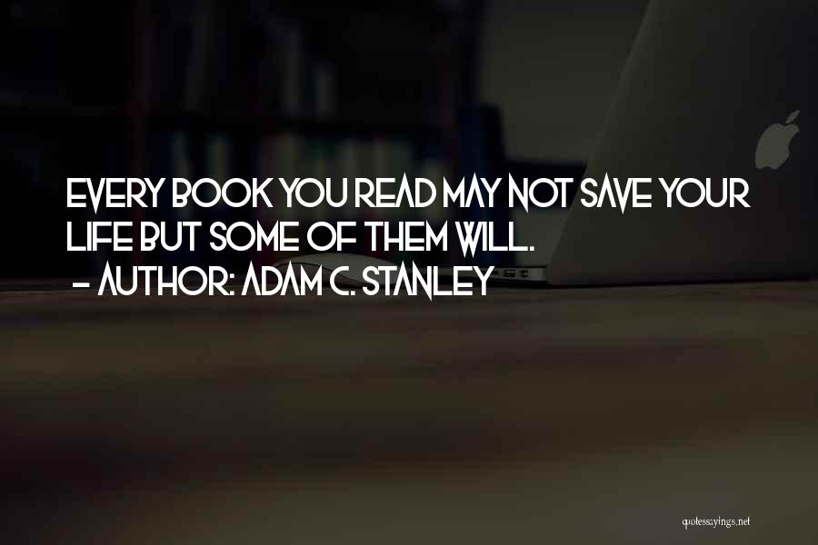 Adam C. Stanley Quotes: Every Book You Read May Not Save Your Life But Some Of Them Will.