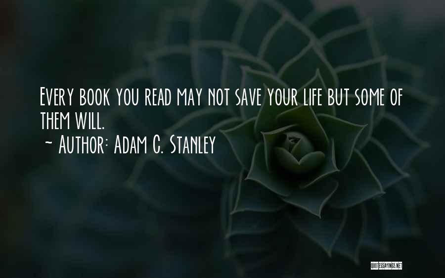 Adam C. Stanley Quotes: Every Book You Read May Not Save Your Life But Some Of Them Will.