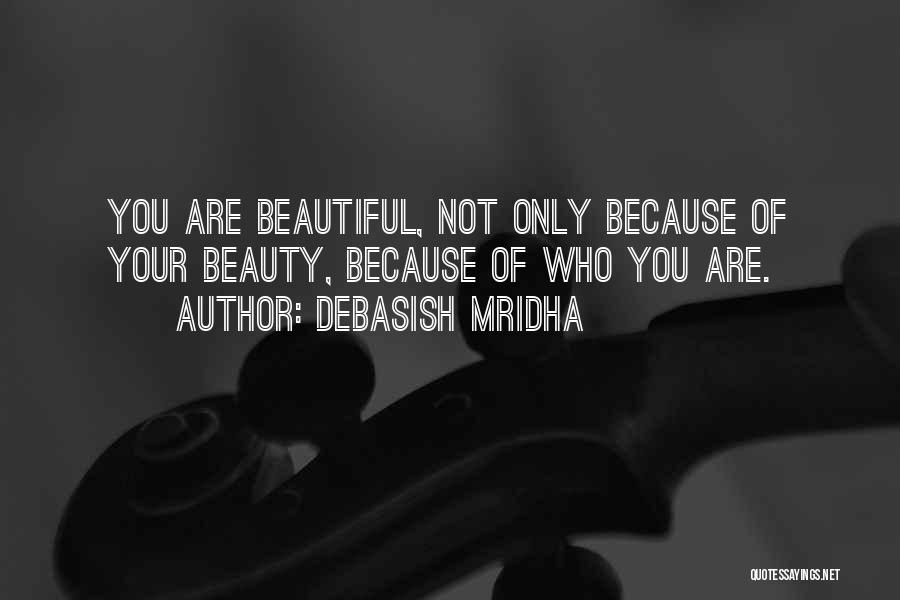 Debasish Mridha Quotes: You Are Beautiful, Not Only Because Of Your Beauty, Because Of Who You Are.