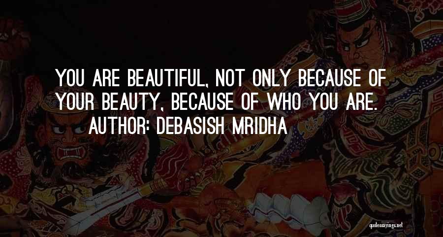 Debasish Mridha Quotes: You Are Beautiful, Not Only Because Of Your Beauty, Because Of Who You Are.