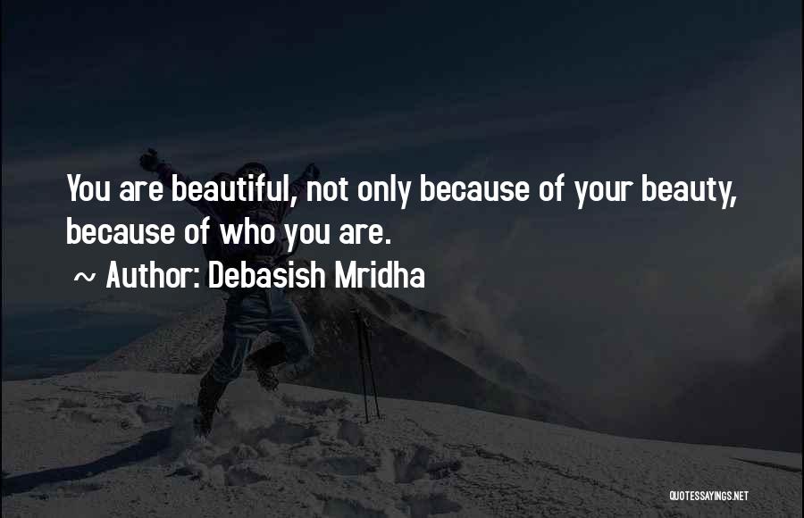 Debasish Mridha Quotes: You Are Beautiful, Not Only Because Of Your Beauty, Because Of Who You Are.