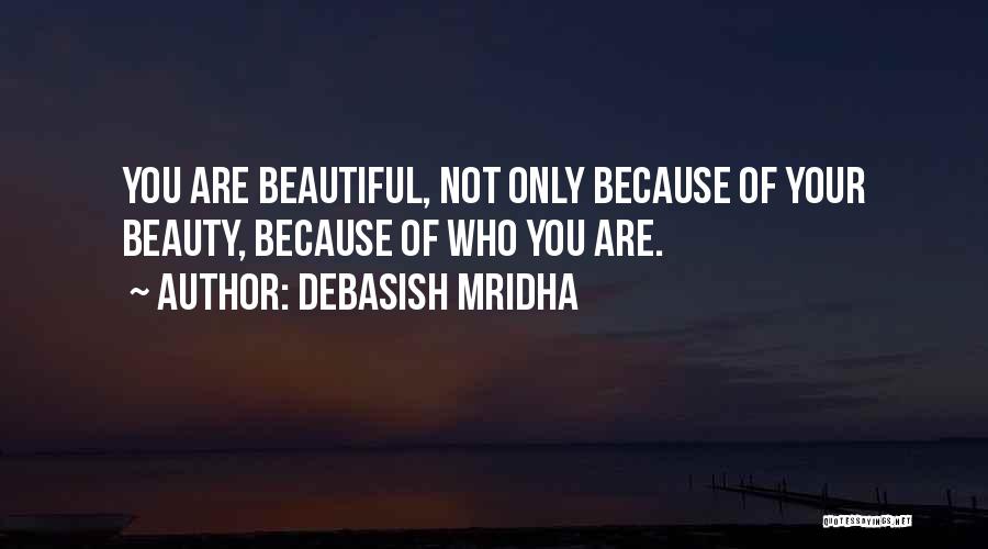 Debasish Mridha Quotes: You Are Beautiful, Not Only Because Of Your Beauty, Because Of Who You Are.